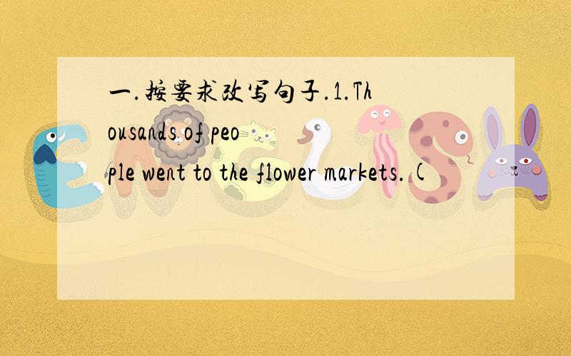 一.按要求改写句子.1.Thousands of people went to the flower markets.(