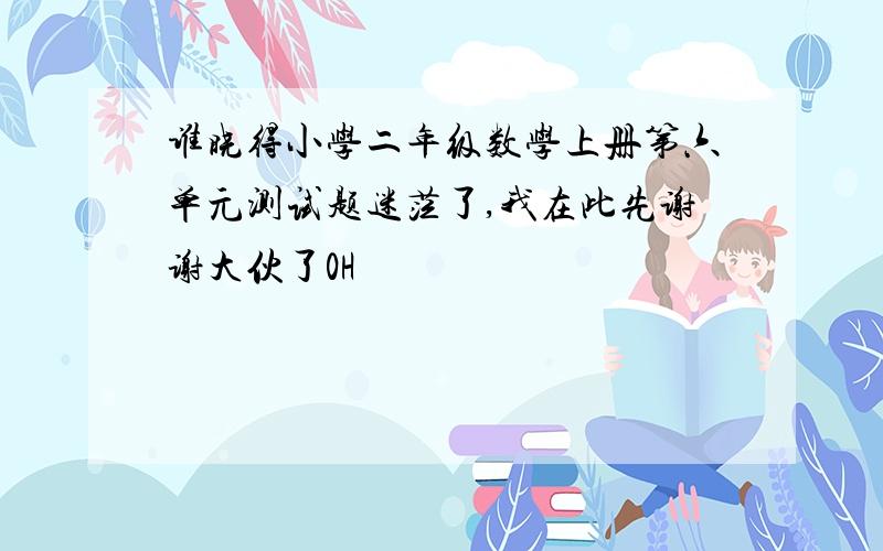 谁晓得小学二年级数学上册第六单元测试题迷茫了,我在此先谢谢大伙了0H