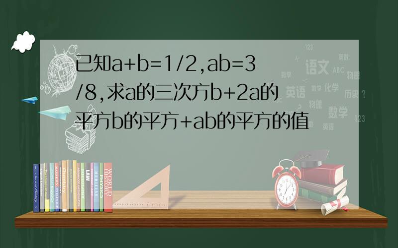 已知a+b=1/2,ab=3/8,求a的三次方b+2a的平方b的平方+ab的平方的值