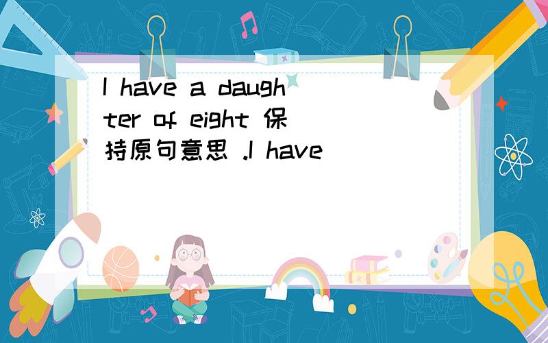 I have a daughter of eight 保持原句意思 .I have　（　　）　　（　　）daughter