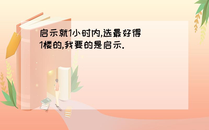 启示就1小时内,选最好得``1楼的,我要的是启示.