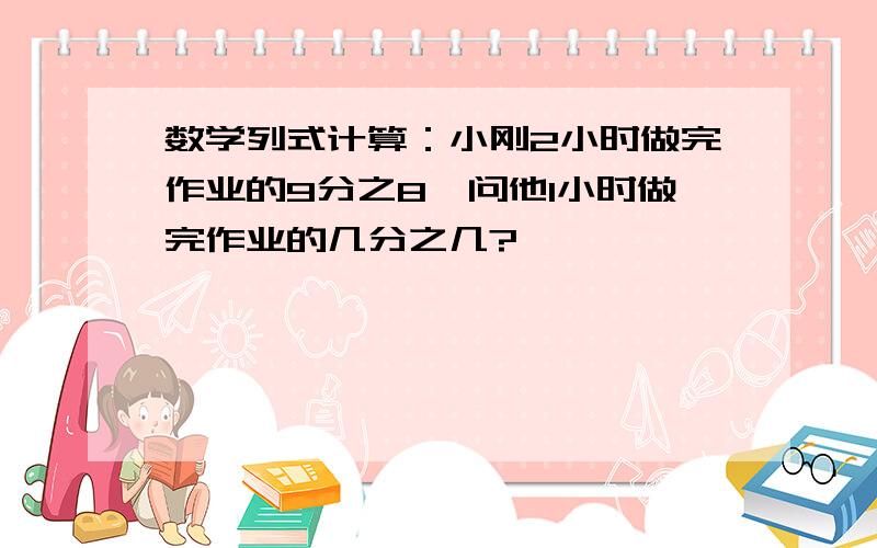 数学列式计算：小刚2小时做完作业的9分之8,问他1小时做完作业的几分之几?