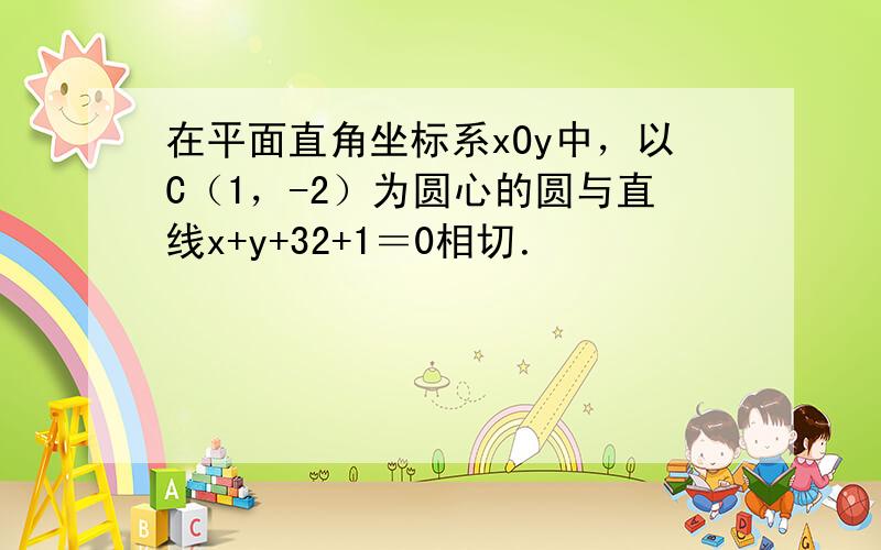 在平面直角坐标系xOy中，以C（1，-2）为圆心的圆与直线x+y+32+1＝0相切．