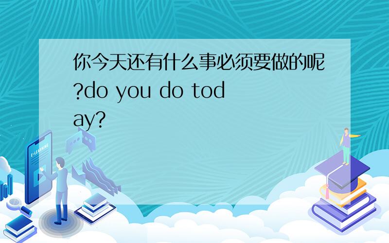 你今天还有什么事必须要做的呢?do you do today?