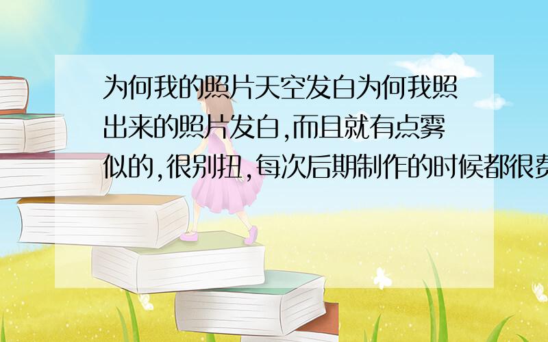 为何我的照片天空发白为何我照出来的照片发白,而且就有点雾似的,很别扭,每次后期制作的时候都很费劲的调色,而且如果不移植天