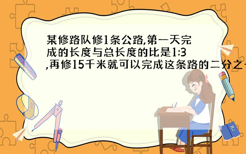 某修路队修1条公路,第一天完成的长度与总长度的比是1:3,再修15千米就可以完成这条路的二分之一这条公路长