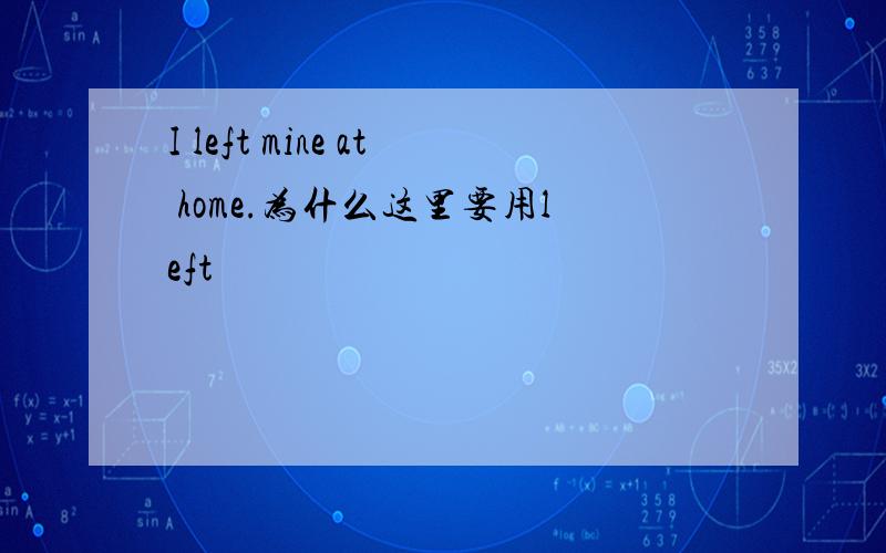 I left mine at home.为什么这里要用left