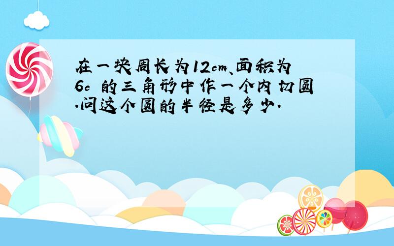 在一块周长为12cm、面积为6c㎡的三角形中作一个内切圆.问这个圆的半径是多少.