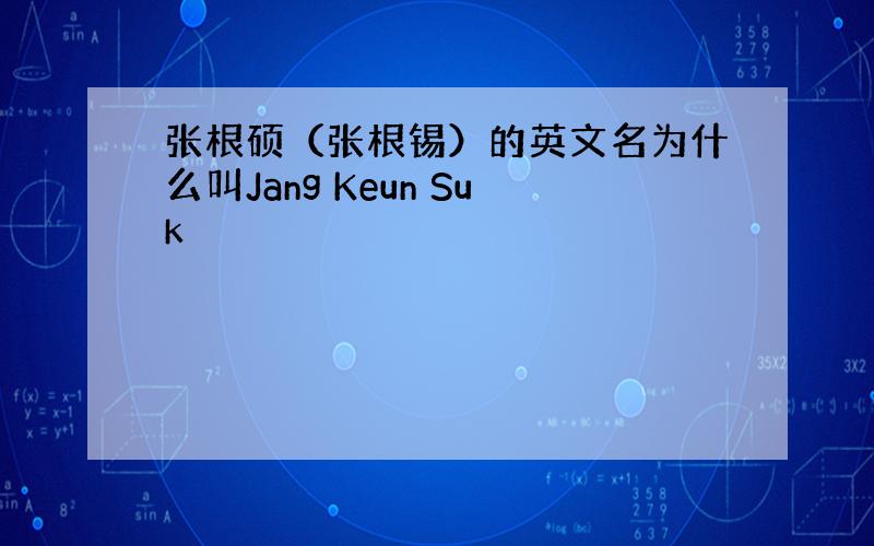 张根硕（张根锡）的英文名为什么叫Jang Keun Suk