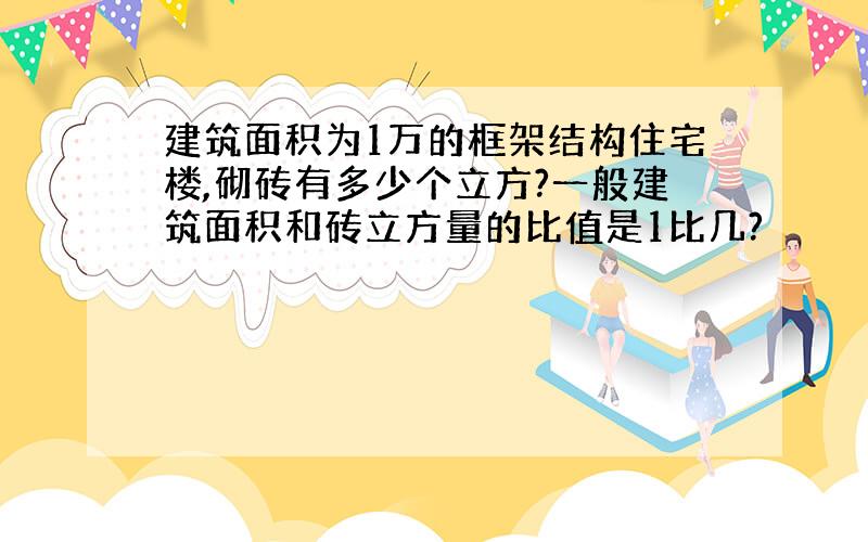 建筑面积为1万的框架结构住宅楼,砌砖有多少个立方?一般建筑面积和砖立方量的比值是1比几?