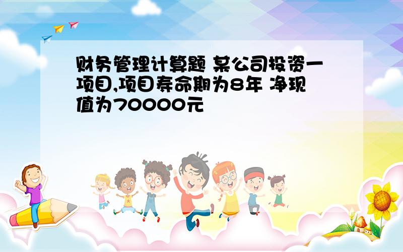 财务管理计算题 某公司投资一项目,项目寿命期为8年 净现值为70000元