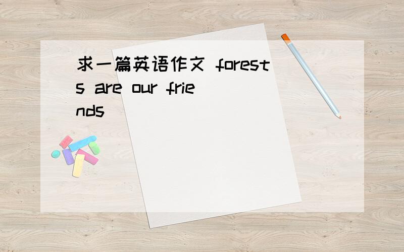 求一篇英语作文 forests are our friends