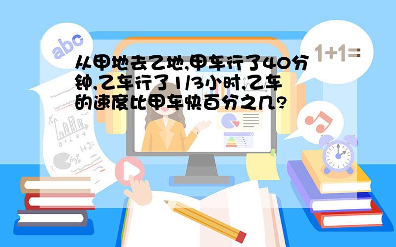 从甲地去乙地,甲车行了40分钟,乙车行了1/3小时,乙车的速度比甲车快百分之几?