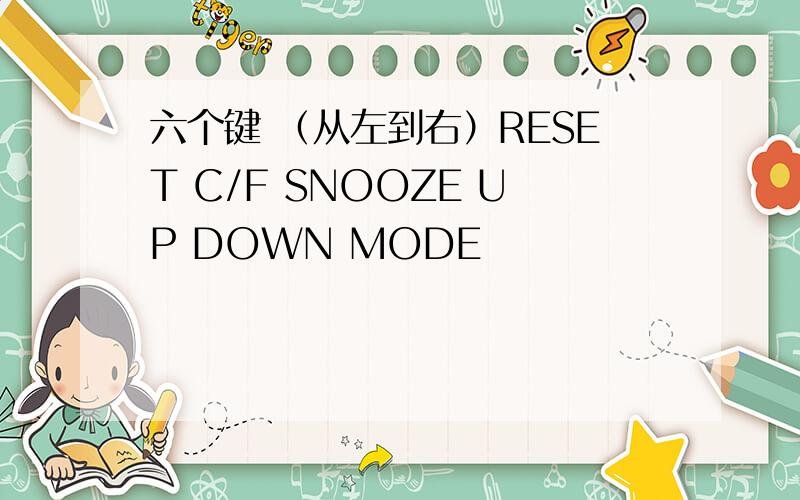 六个键 （从左到右）RESET C/F SNOOZE UP DOWN MODE