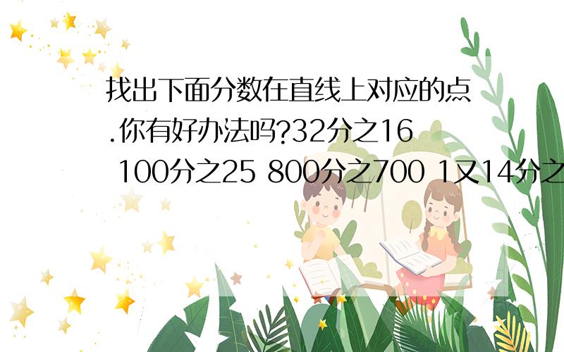 找出下面分数在直线上对应的点.你有好办法吗?32分之16 100分之25 800分之700 1又14分之7