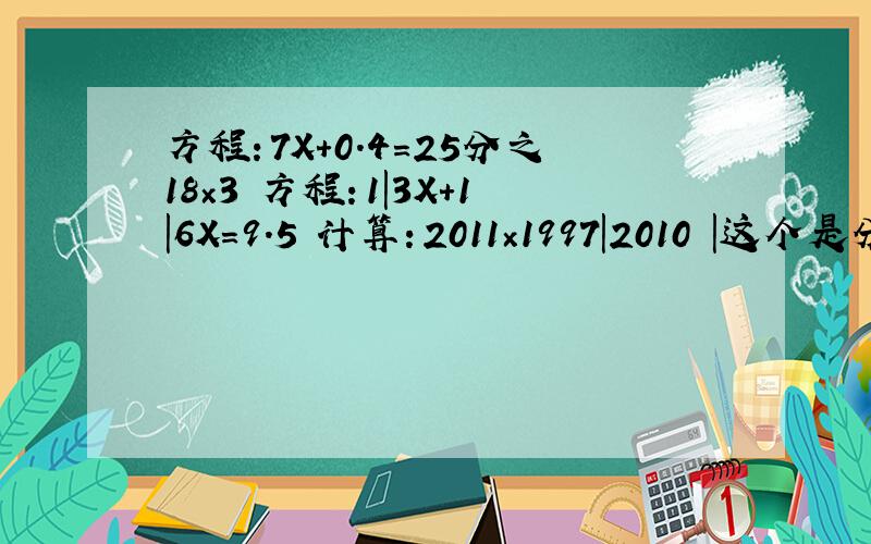 方程：7X+0.4=25分之18×3 方程：1|3X+1|6X=9.5 计算：2011×1997|2010 |这个是分号