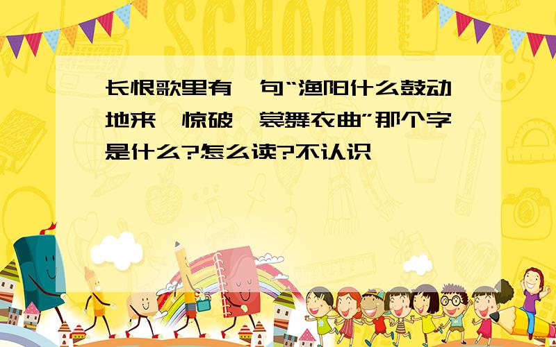 长恨歌里有一句“渔阳什么鼓动地来,惊破霓裳舞衣曲”那个字是什么?怎么读?不认识