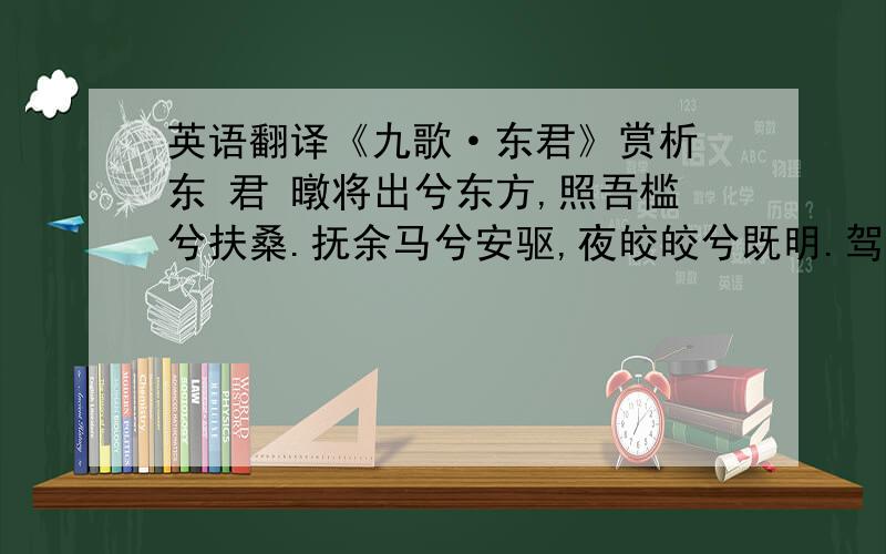 英语翻译《九歌·东君》赏析 东 君 暾将出兮东方,照吾槛兮扶桑.抚余马兮安驱,夜皎皎兮既明.驾龙辀兮乘雷,载云旗兮委蛇.