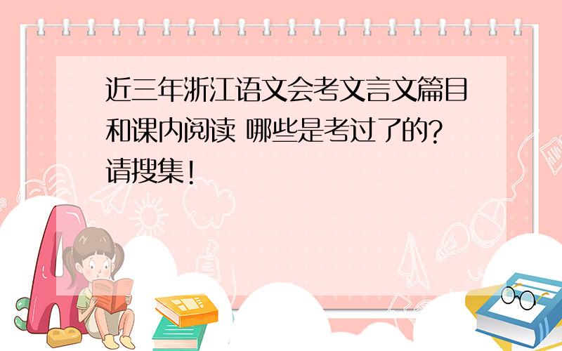 近三年浙江语文会考文言文篇目和课内阅读 哪些是考过了的?请搜集!