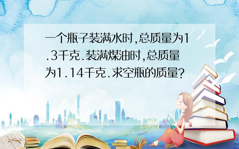 一个瓶子装满水时,总质量为1.3千克.装满煤油时,总质量为1.14千克.求空瓶的质量?