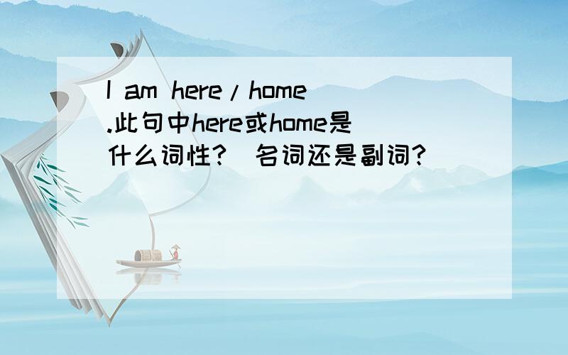 I am here/home.此句中here或home是什么词性?（名词还是副词?）