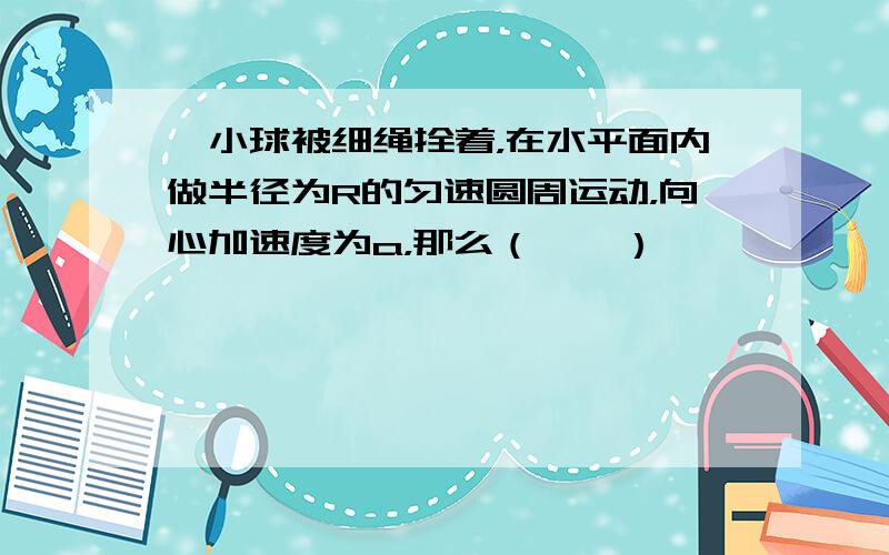 一小球被细绳拴着，在水平面内做半径为R的匀速圆周运动，向心加速度为a，那么（　　）