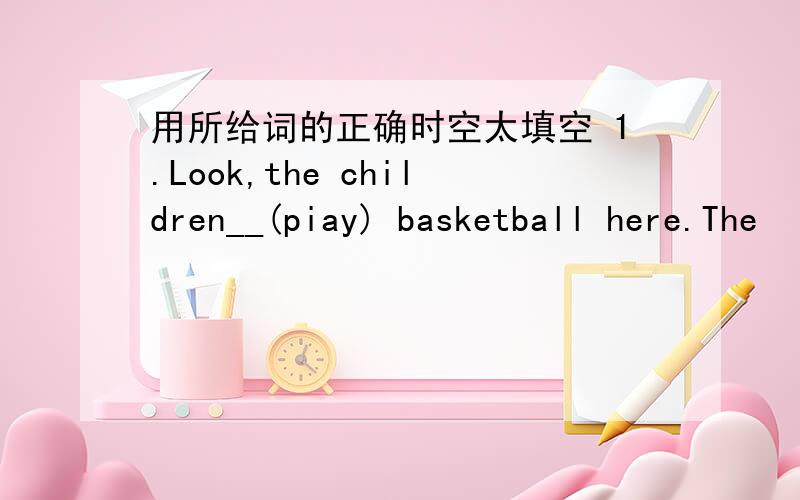 用所给词的正确时空太填空 1.Look,the children__(piay) basketball here.The