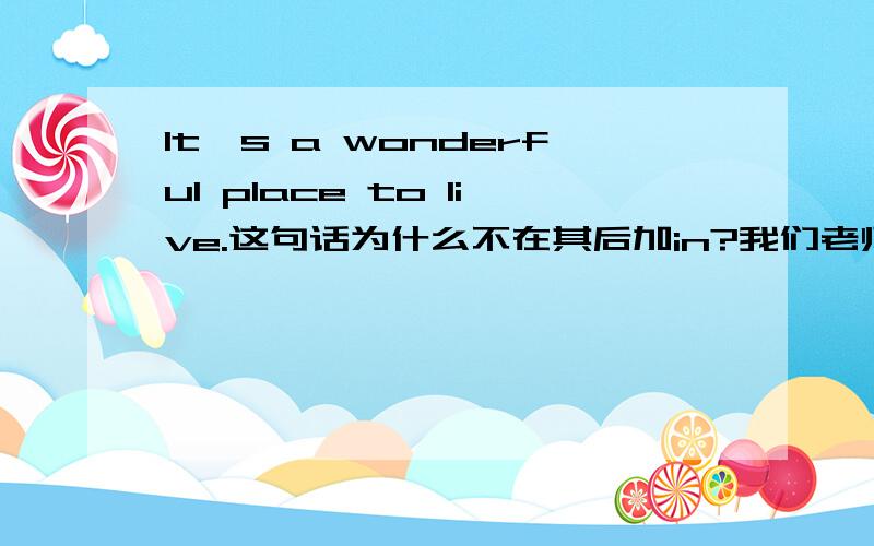 It's a wonderful place to live.这句话为什么不在其后加in?我们老师说跟什么先行词有关!