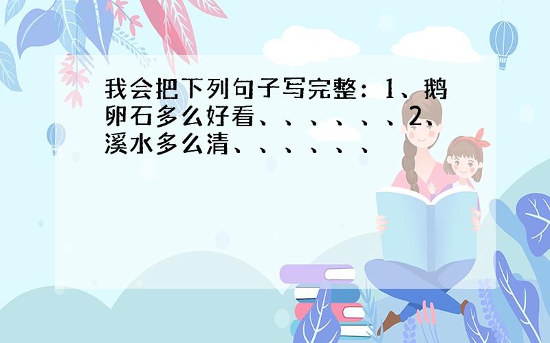 我会把下列句子写完整：1、鹅卵石多么好看、、、、、、2、溪水多么清、、、、、、