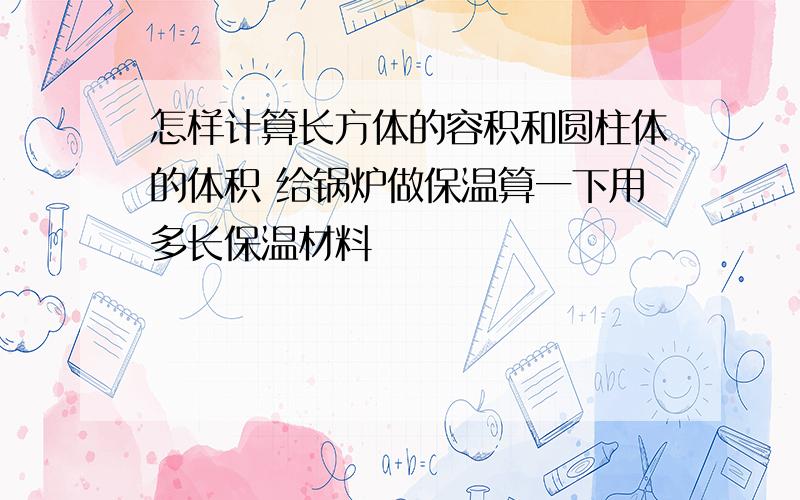 怎样计算长方体的容积和圆柱体的体积 给锅炉做保温算一下用多长保温材料