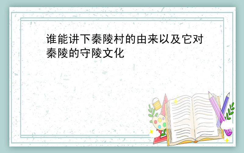 谁能讲下秦陵村的由来以及它对秦陵的守陵文化