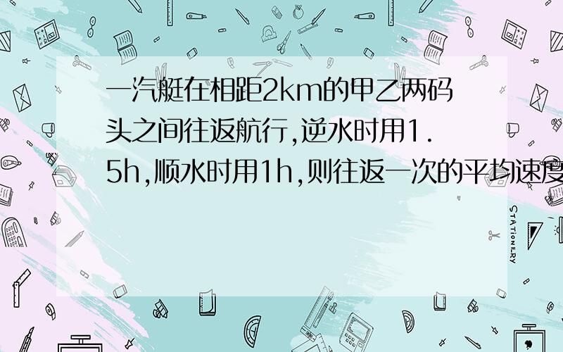 一汽艇在相距2km的甲乙两码头之间往返航行,逆水时用1.5h,顺水时用1h,则往返一次的平均速度和平均速率各多大