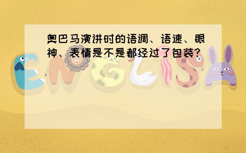 奥巴马演讲时的语调、语速、眼神、表情是不是都经过了包装?