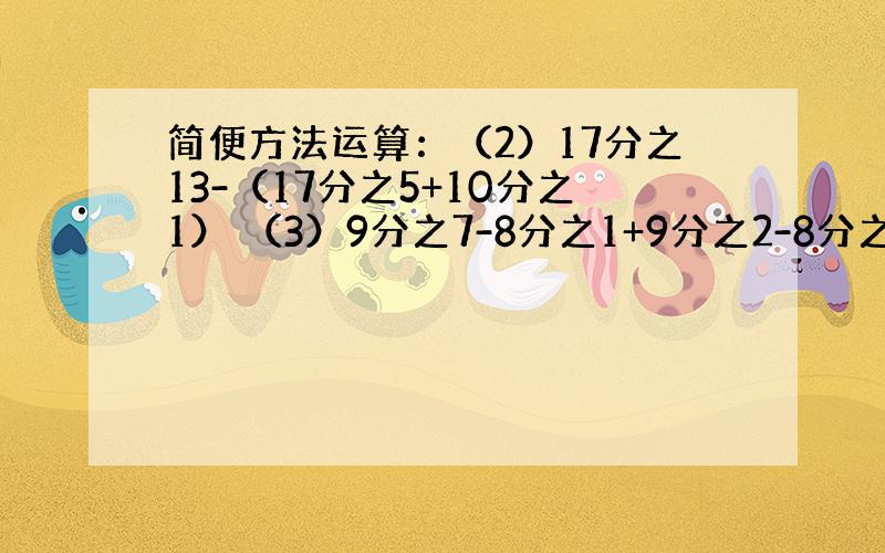 简便方法运算：（2）17分之13-（17分之5+10分之1） （3）9分之7-8分之1+9分之2-8分之3