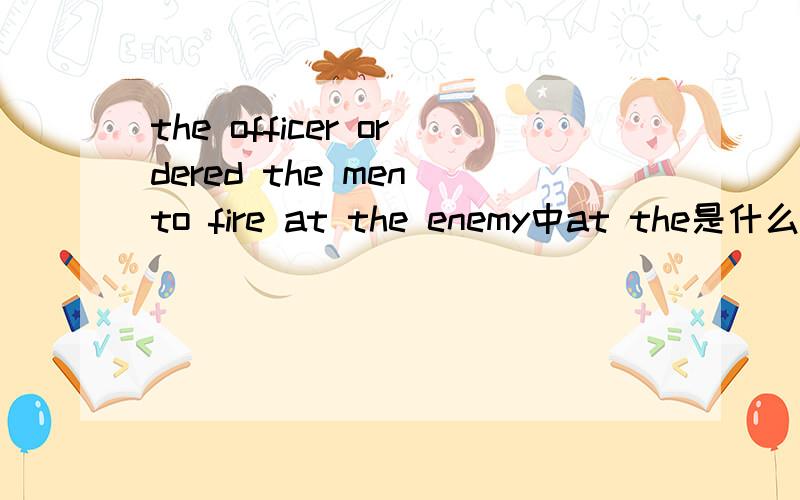 the officer ordered the men to fire at the enemy中at the是什么结构