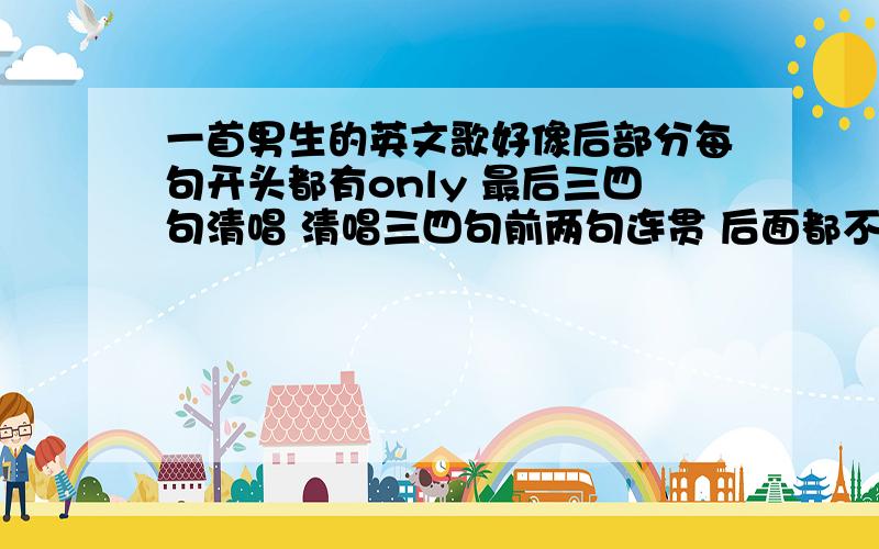 一首男生的英文歌好像后部分每句开头都有only 最后三四句清唱 清唱三四句前两句连贯 后面都不连贯 总以为他结束了 然后