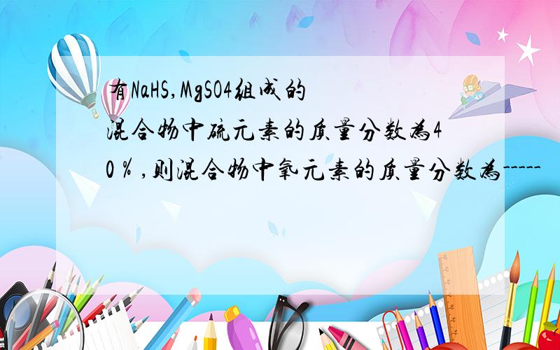 有NaHS,MgSO4组成的混合物中硫元素的质量分数为40％,则混合物中氧元素的质量分数为-----