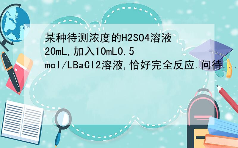 某种待测浓度的H2SO4溶液20mL,加入10mL0.5mol/LBaCl2溶液,恰好完全反应.问待...