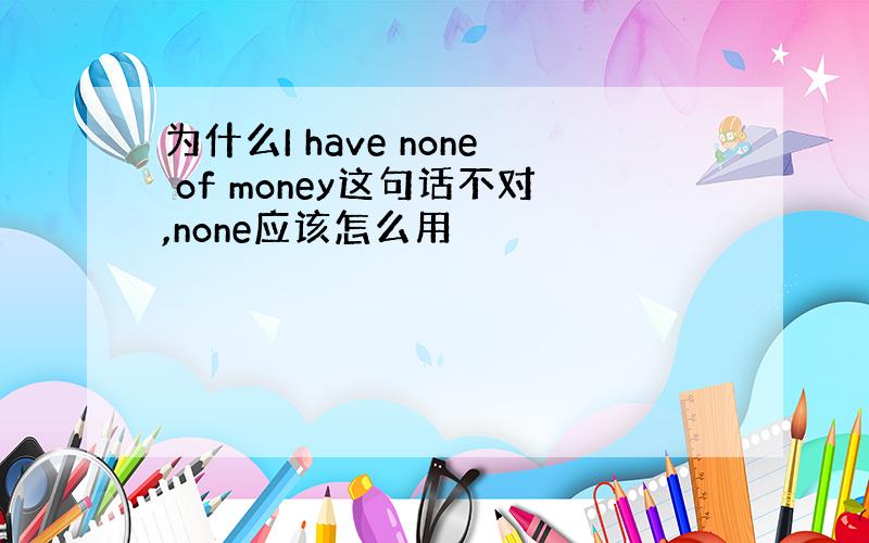 为什么I have none of money这句话不对,none应该怎么用