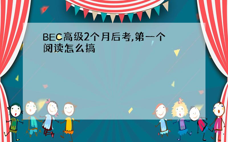 BEC高级2个月后考,第一个阅读怎么搞