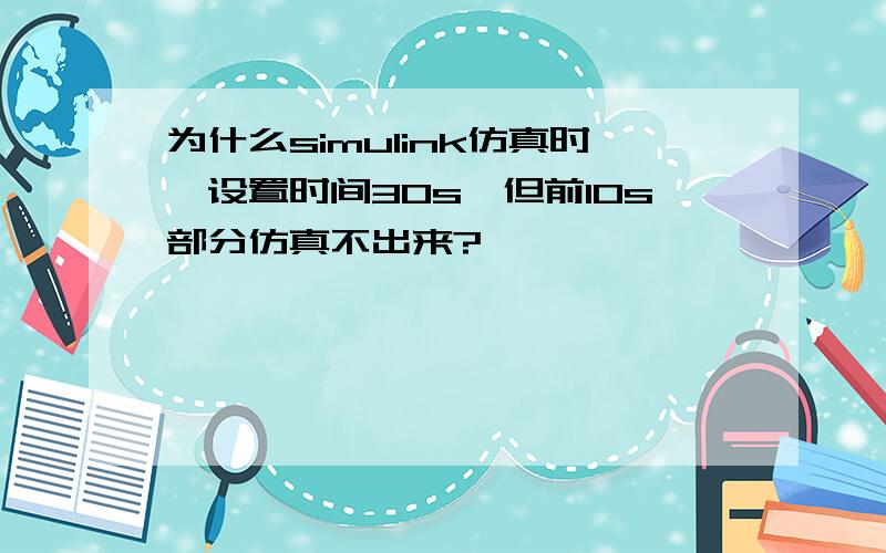 为什么simulink仿真时,设置时间30s,但前10s部分仿真不出来?