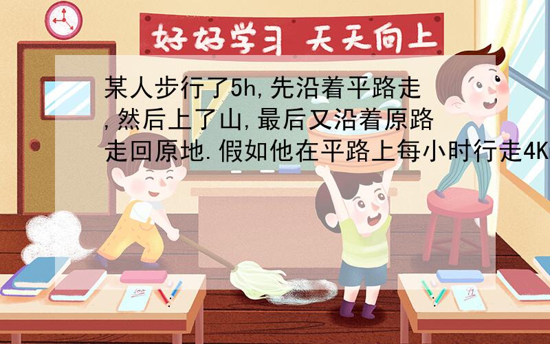 某人步行了5h,先沿着平路走,然后上了山,最后又沿着原路走回原地.假如他在平路上每小时行走4Km.上山每小时3Km,下山