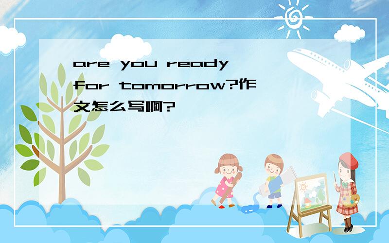 are you ready for tomorrow?作文怎么写啊?