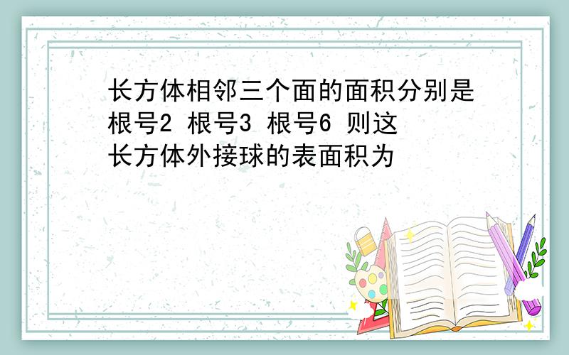 长方体相邻三个面的面积分别是根号2 根号3 根号6 则这长方体外接球的表面积为