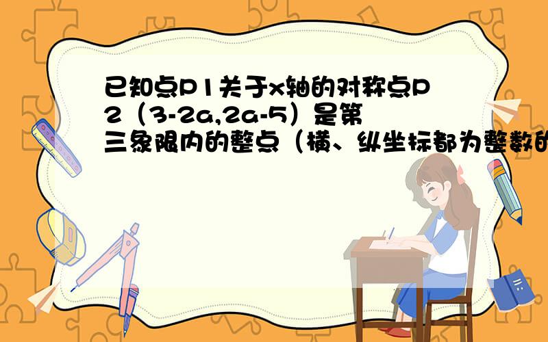 已知点P1关于x轴的对称点P2（3-2a,2a-5）是第三象限内的整点（横、纵坐标都为整数的点,称为整点）,则点P1的坐