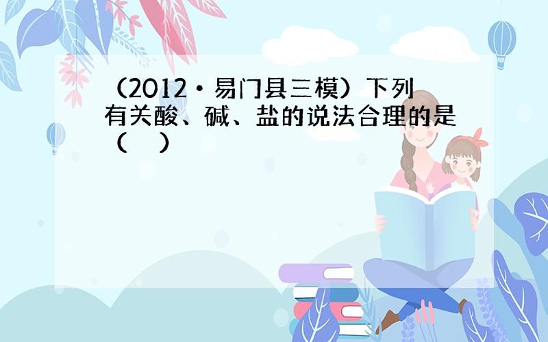 （2012•易门县三模）下列有关酸、碱、盐的说法合理的是（　　）