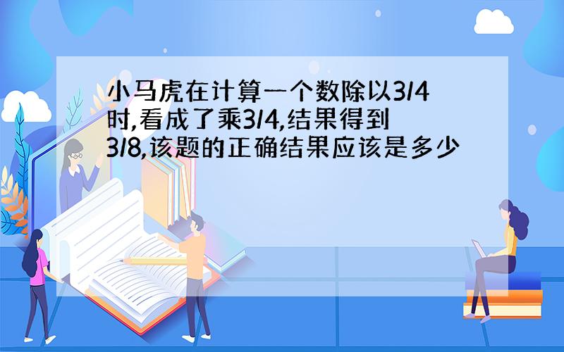 小马虎在计算一个数除以3/4时,看成了乘3/4,结果得到3/8,该题的正确结果应该是多少