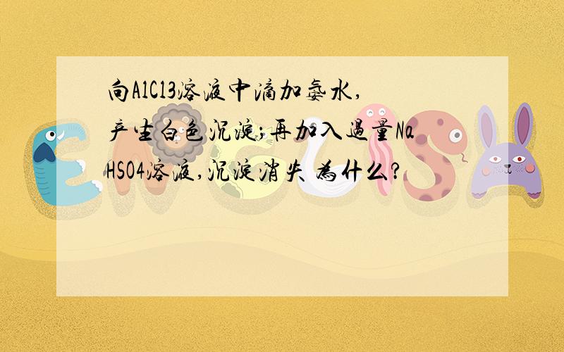 向AlCl3溶液中滴加氨水,产生白色沉淀；再加入过量NaHSO4溶液,沉淀消失 为什么?