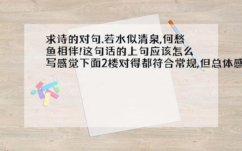 求诗的对句.若水似清泉,何愁鱼相伴!这句话的上句应该怎么写感觉下面2楼对得都符合常规,但总体感觉用词过于接近,听起来没有