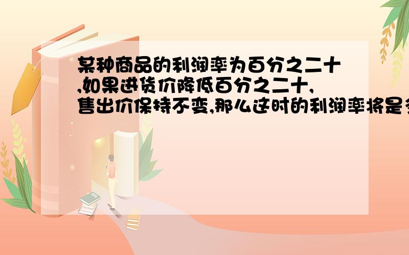 某种商品的利润率为百分之二十,如果进货价降低百分之二十,售出价保持不变,那么这时的利润率将是多少?